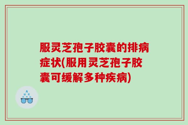 服灵芝孢子胶囊的排病症状(服用灵芝孢子胶囊可缓解多种疾病)