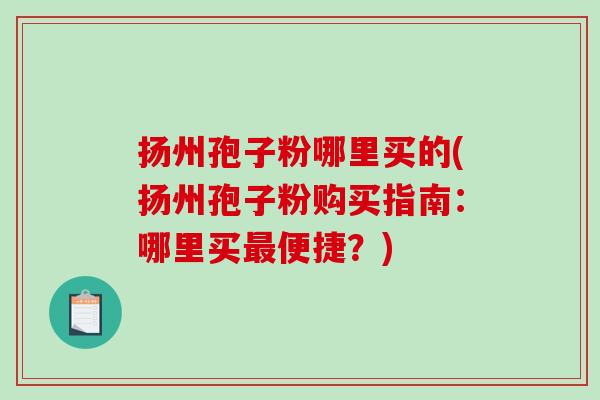 扬州孢子粉哪里买的(扬州孢子粉购买指南：哪里买最便捷？)