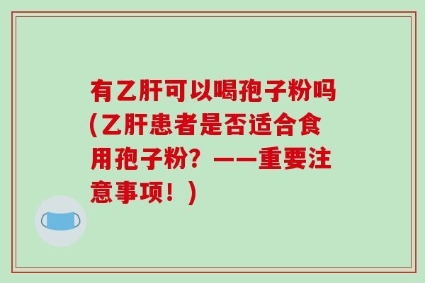 有乙肝可以喝孢子粉吗(乙肝患者是否适合食用孢子粉？——重要注意事项！)