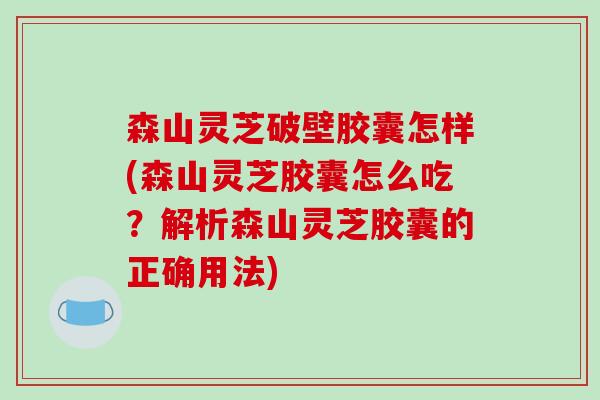 森山灵芝破壁胶囊怎样(森山灵芝胶囊怎么吃?解析森山灵芝胶囊的正确用法) 森山灵芝破壁胶囊怎样(森山灵芝胶囊怎么吃?解析森山灵芝胶囊的正确用法)