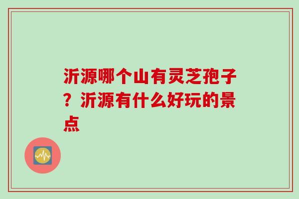 沂源哪个山有灵芝孢子？沂源有什么好玩的景点