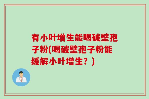 有小叶增生能喝破壁孢子粉(喝破壁孢子粉能缓解小叶增生？)