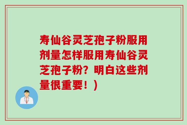 寿仙谷灵芝孢子粉服用剂量怎样服用寿仙谷灵芝孢子粉？明白这些剂量很重要！)