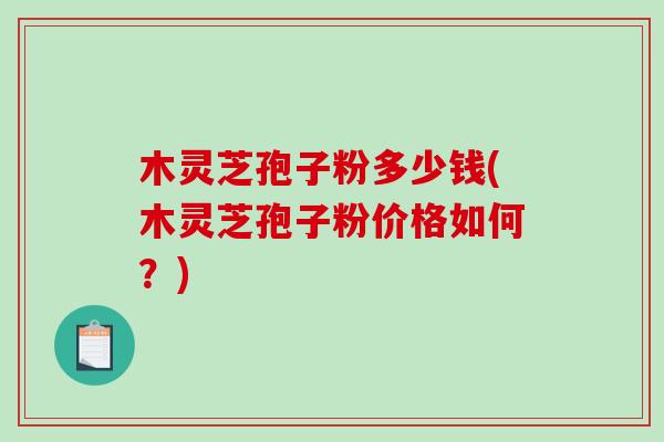 木灵芝孢子粉多少钱(木灵芝孢子粉价格如何？)