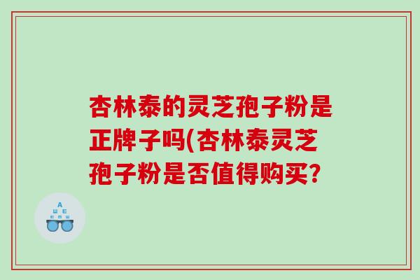 杏林泰的灵芝孢子粉是正牌子吗(杏林泰灵芝孢子粉是否值得购买？