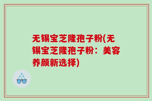 无锡宝芝隆孢子粉(无锡宝芝隆孢子粉：美容养颜新选择)