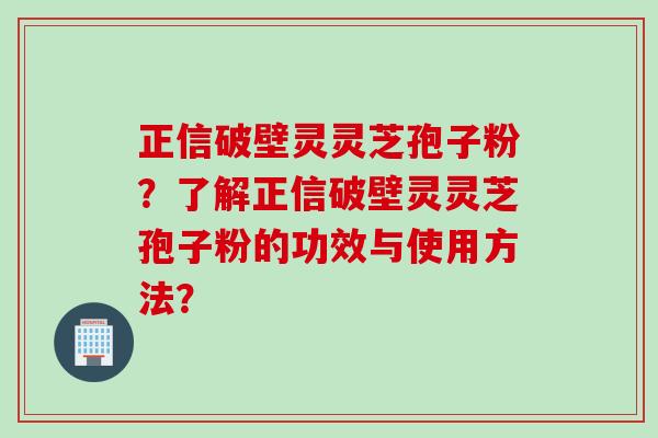 正信破壁灵灵芝孢子粉？了解正信破壁灵灵芝孢子粉的功效与使用方法？