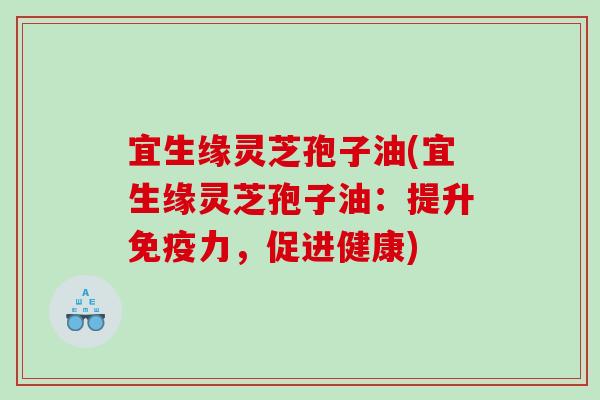 宜生缘灵芝孢子油(宜生缘灵芝孢子油：提升免疫力，促进健康)