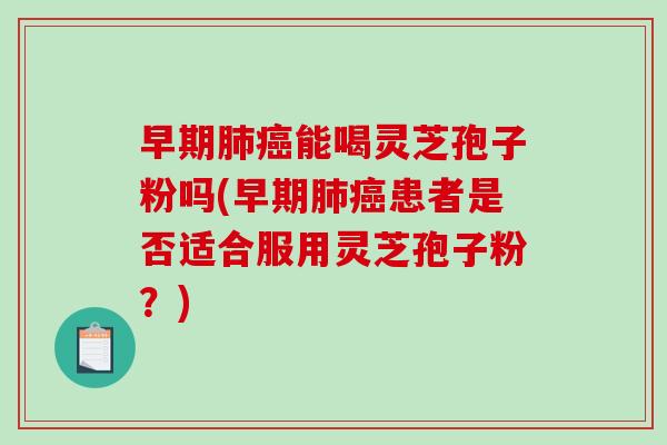 早期肺癌能喝灵芝孢子粉吗(早期肺癌患者是否适合服用灵芝孢子粉？)