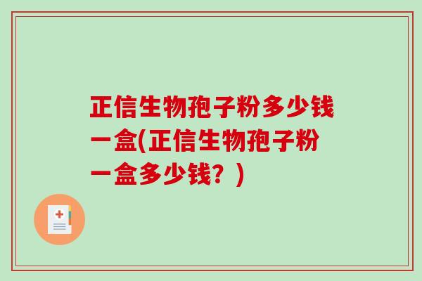 正信生物孢子粉多少钱一盒(正信生物孢子粉一盒多少钱？)