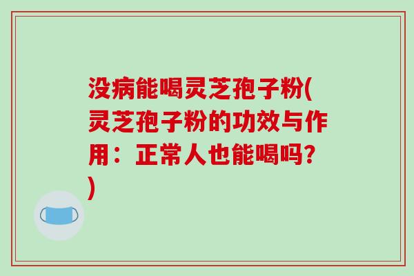 没病能喝灵芝孢子粉(灵芝孢子粉的功效与作用：正常人也能喝吗？)