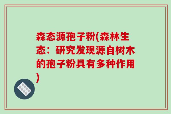 森态源孢子粉(森林生态：研究发现源自树木的孢子粉具有多种作用)