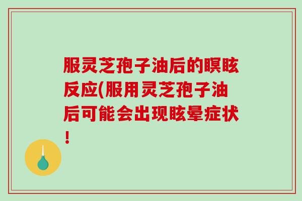 服灵芝孢子油后的瞑眩反应(服用灵芝孢子油后可能会出现眩晕症状！