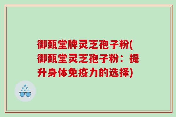 御甄堂牌灵芝孢子粉(御甄堂灵芝孢子粉：提升身体免疫力的选择)