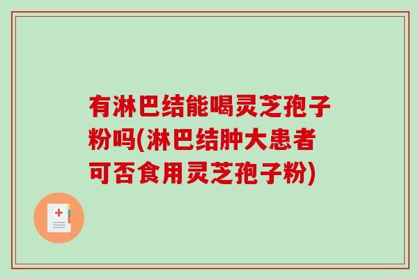 有淋巴结能喝灵芝孢子粉吗(淋巴结肿大患者可否食用灵芝孢子粉)