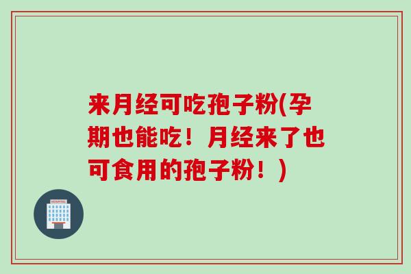 来月经可吃孢子粉(孕期也能吃！月经来了也可食用的孢子粉！)