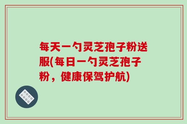 每天一勺灵芝孢子粉送服(每日一勺灵芝孢子粉，健康保驾护航)