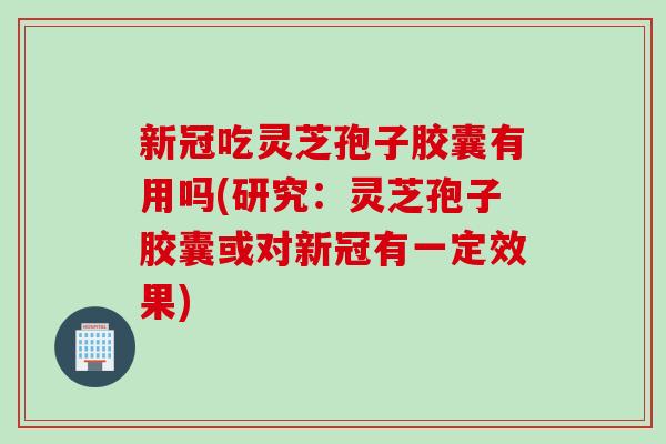 新冠吃灵芝孢子胶囊有用吗(研究：灵芝孢子胶囊或对新冠有一定效果)