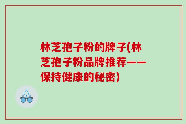 林芝孢子粉的牌子(林芝孢子粉品牌推荐——保持健康的秘密)