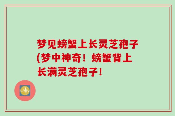 梦见螃蟹上长灵芝孢子(梦中神奇！螃蟹背上长满灵芝孢子！