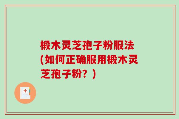 椴木灵芝孢子粉服法 (如何正确服用椴木灵芝孢子粉?) 椴木灵芝孢子粉服法 (如何正确服用椴木灵芝孢子粉?)