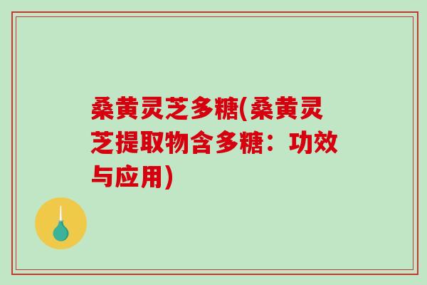 桑黄灵芝多糖(桑黄灵芝提取物含多糖：功效与应用)