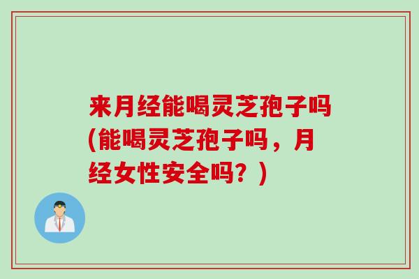 来能喝灵芝孢子吗(能喝灵芝孢子吗,女性安全吗?) 来能喝灵芝孢子吗(能喝灵芝孢子吗,女性安全吗?)