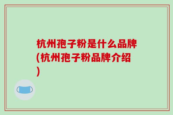 杭州孢子粉是什么品牌(杭州孢子粉品牌介绍) 杭州孢子粉是什么品牌(杭州孢子粉品牌介绍)