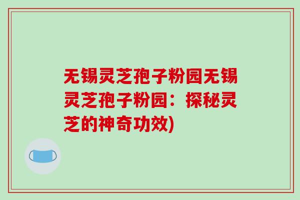 无锡灵芝孢子粉园无锡灵芝孢子粉园：探秘灵芝的神奇功效)