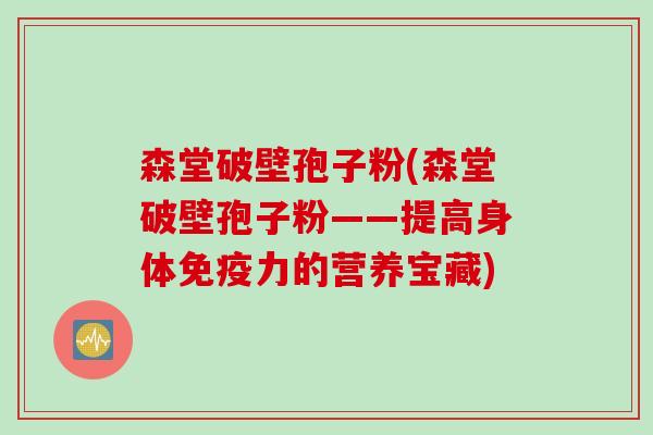 森堂破壁孢子粉(森堂破壁孢子粉——提高身体免疫力的营养宝藏) 森堂破壁孢子粉(森堂破壁孢子粉——提高身体免疫力的营养宝藏)