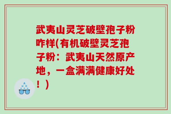 武夷山灵芝破壁孢子粉咋样(有机破壁灵芝孢子粉：武夷山天然原产地，一盒满满健康好处！)
