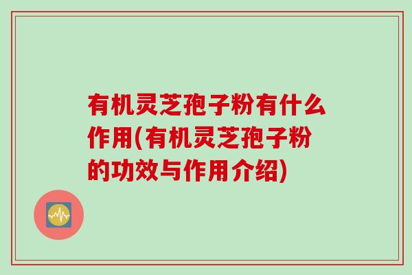 有机灵芝孢子粉有什么作用(有机灵芝孢子粉的功效与作用介绍)