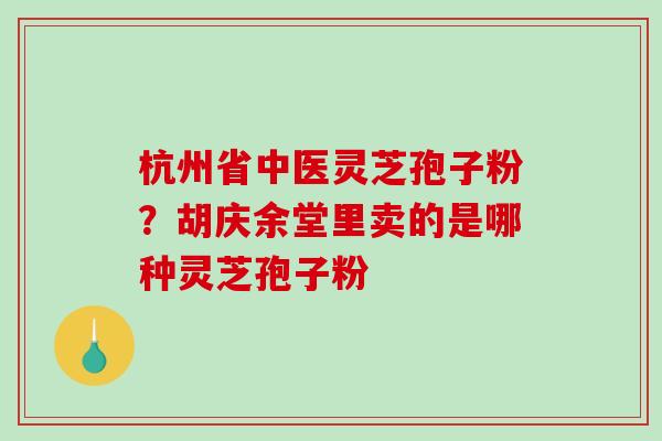 杭州省中医灵芝孢子粉？胡庆余堂里卖的是哪种灵芝孢子粉