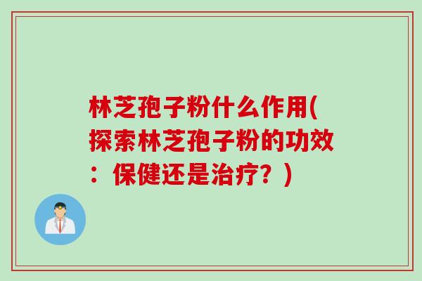 林芝孢子粉什么作用(探索林芝孢子粉的功效：保健还是治疗？)