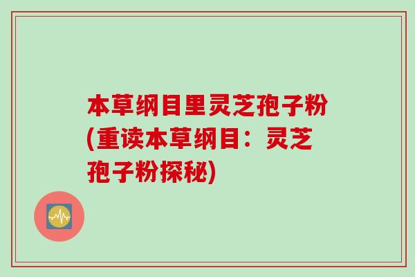 本草纲目里灵芝孢子粉(重读本草纲目:灵芝孢子粉探秘) 本草纲目里灵芝孢子粉(重读本草纲目:灵芝孢子粉探秘)