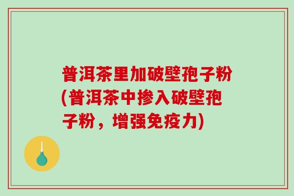 普洱茶里加破壁孢子粉(普洱茶中掺入破壁孢子粉，增强免疫力)