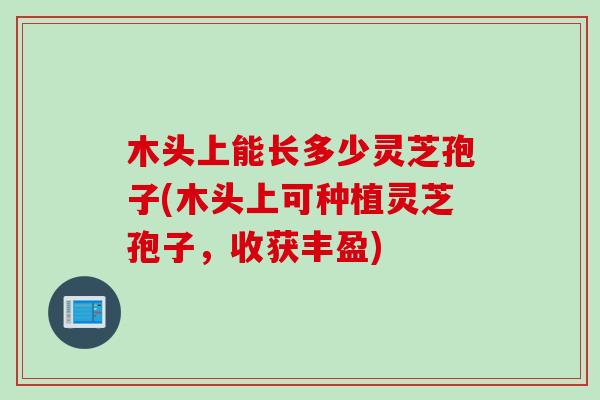 木头上能长多少灵芝孢子(木头上可种植灵芝孢子，收获丰盈)