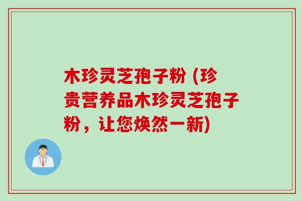 木珍灵芝孢子粉 (珍贵营养品木珍灵芝孢子粉，让您焕然一新)