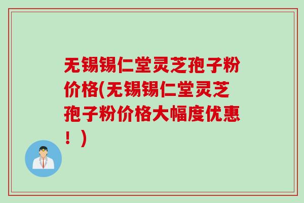 无锡锡仁堂灵芝孢子粉价格(无锡锡仁堂灵芝孢子粉价格大幅度优惠！)