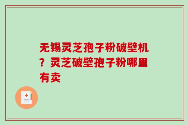 无锡灵芝孢子粉破壁机?灵芝破壁孢子粉哪里有卖 无锡灵芝孢子粉破壁机?灵芝破壁孢子粉哪里有卖