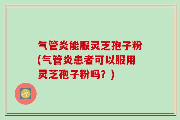 气管炎能服灵芝孢子粉(气管炎患者可以服用灵芝孢子粉吗？)