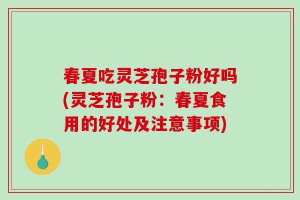 春夏吃灵芝孢子粉好吗(灵芝孢子粉：春夏食用的好处及注意事项)