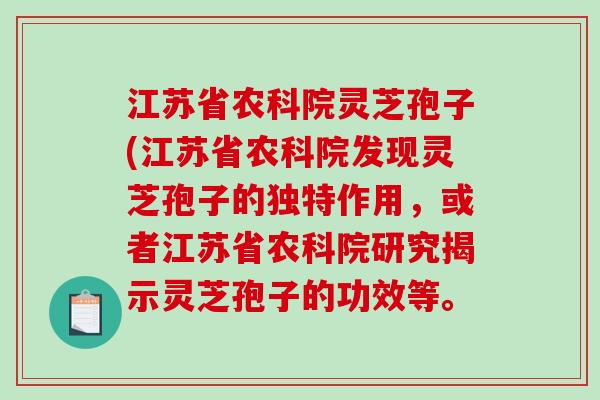 江苏省农科院灵芝孢子(江苏省农科院发现灵芝孢子的独特作用，或者江苏省农科院研究揭示灵芝孢子的功效等。
