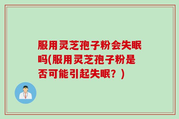 服用灵芝孢子粉会失眠吗(服用灵芝孢子粉是否可能引起失眠？)