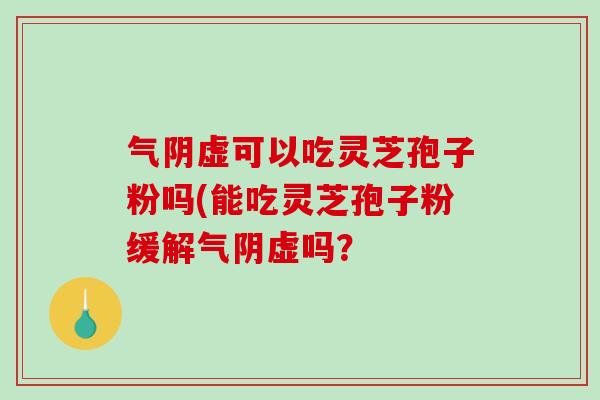气阴虚可以吃灵芝孢子粉吗(能吃灵芝孢子粉缓解气阴虚吗? 气阴虚可以吃灵芝孢子粉吗(能吃灵芝孢子粉缓解气阴虚吗?