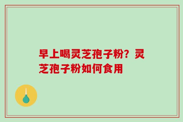 早上喝灵芝孢子粉？灵芝孢子粉如何食用