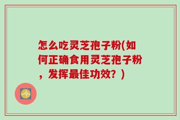 怎么吃灵芝孢子粉(如何正确食用灵芝孢子粉，发挥最佳功效？)