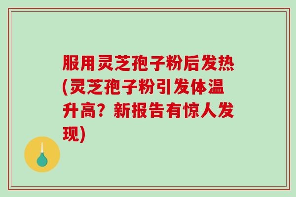 服用灵芝孢子粉后发热(灵芝孢子粉引发体温升高？新报告有惊人发现)