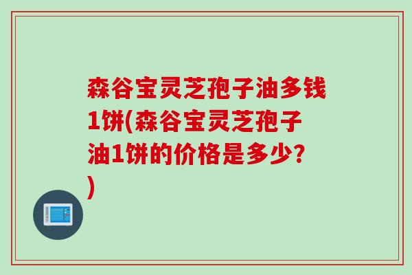 森谷宝灵芝孢子油多钱1饼(森谷宝灵芝孢子油1饼的价格是多少?) 森谷宝灵芝孢子油多钱1饼(森谷宝灵芝孢子油1饼的价格是多少?)
