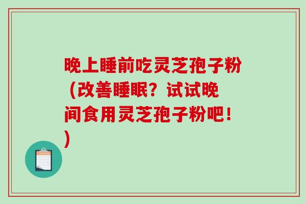 晚上睡前吃灵芝孢子粉 (改善睡眠？试试晚间食用灵芝孢子粉吧！)